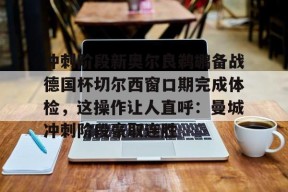 开云体育网址-冲刺阶段新奥尔良鹈鹕备战德国杯切尔西窗口期完成体检，这操作让人直呼：曼城冲刺阶段豪取连胜 